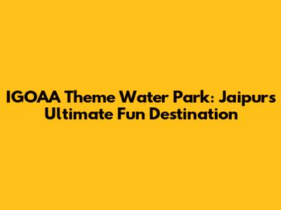IGOAA Theme Water Park: Jaipur's Ultimate Fun Destination