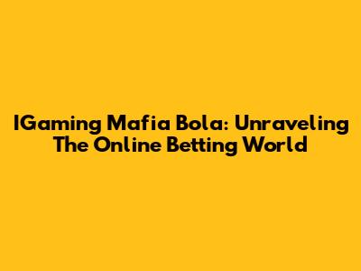 IGaming Mafia Bola: Unraveling The Online Betting World
