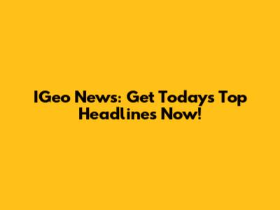 IGeo News: Get Today's Top Headlines Now!
