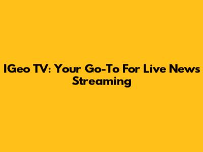 IGeo TV: Your Go-To For Live News Streaming