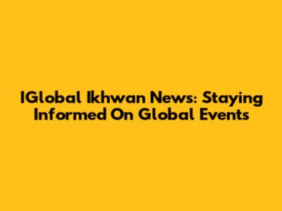 IGlobal Ikhwan News: Staying Informed On Global Events