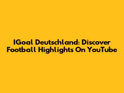IGoal Deutschland: Discover Football Highlights On YouTube