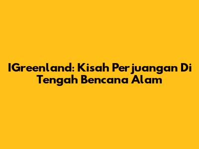 IGreenland: Kisah Perjuangan Di Tengah Bencana Alam