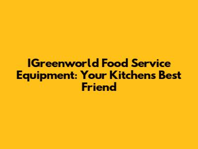IGreenworld Food Service Equipment: Your Kitchen's Best Friend