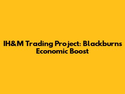 IH&M Trading Project: Blackburn's Economic Boost