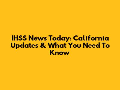 IHSS News Today: California Updates & What You Need To Know