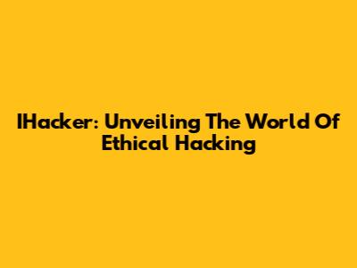 IHacker: Unveiling The World Of Ethical Hacking