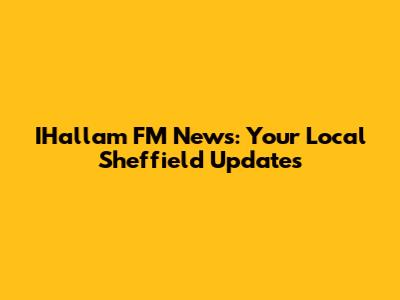 IHallam FM News: Your Local Sheffield Updates