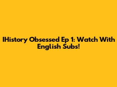 IHistory Obsessed Ep 1: Watch With English Subs!