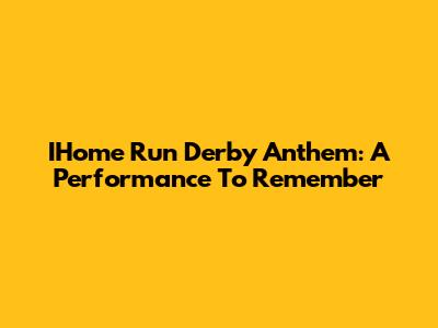 IHome Run Derby Anthem: A Performance To Remember