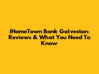 IHomeTown Bank Galveston: Reviews & What You Need To Know