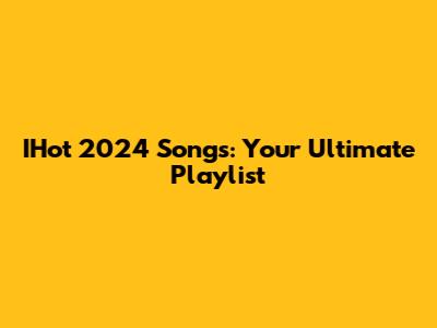IHot 2024 Songs: Your Ultimate Playlist