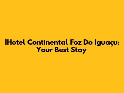 IHotel Continental Foz Do Iguaçu: Your Best Stay
