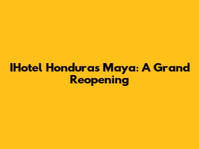 IHotel Honduras Maya: A Grand Reopening