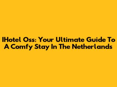 IHotel Oss: Your Ultimate Guide To A Comfy Stay In The Netherlands