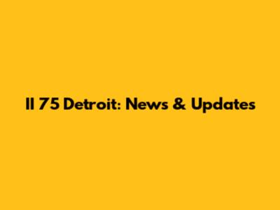 II 75 Detroit: News & Updates