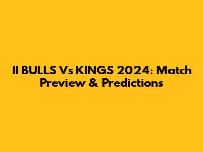 II BULLS Vs KINGS 2024: Match Preview & Predictions