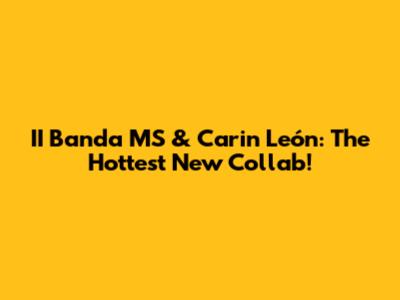 II Banda MS & Carin León: The Hottest New Collab!