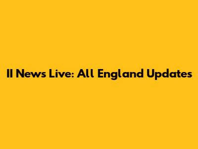 II News Live: All England Updates