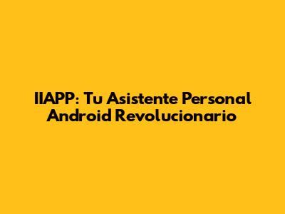 IIAPP: Tu Asistente Personal Android Revolucionario