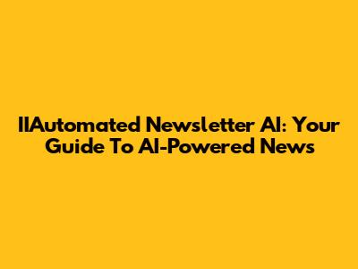 IIAutomated Newsletter AI: Your Guide To AI-Powered News