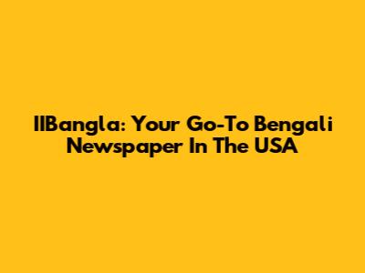 IIBangla: Your Go-To Bengali Newspaper In The USA