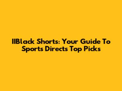 IIBlack Shorts: Your Guide To Sports Direct's Top Picks
