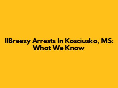 IIBreezy Arrests In Kosciusko, MS: What We Know
