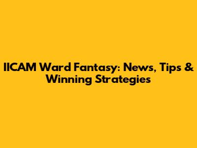 IICAM Ward Fantasy: News, Tips & Winning Strategies