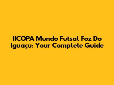 IICOPA Mundo Futsal Foz Do Iguaçu: Your Complete Guide