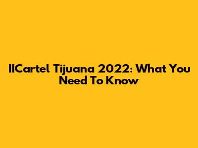 IICartel Tijuana 2022: What You Need To Know