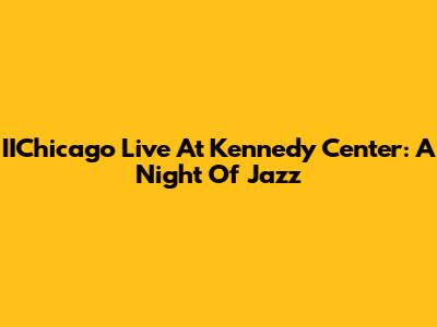 IIChicago Live At Kennedy Center: A Night Of Jazz