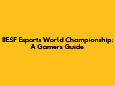 IIESF Esports World Championship: A Gamer's Guide