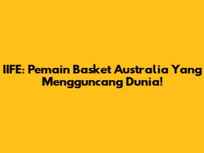 IIFE: Pemain Basket Australia Yang Mengguncang Dunia!