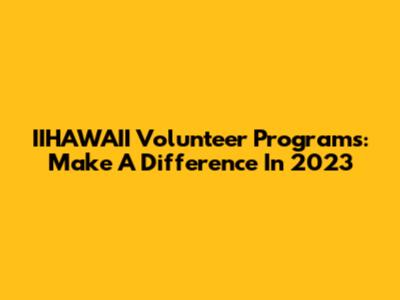 IIHAWAII Volunteer Programs: Make A Difference In 2023