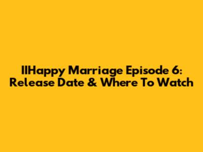 IIHappy Marriage Episode 6: Release Date & Where To Watch