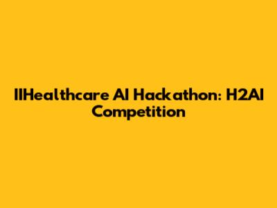 IIHealthcare AI Hackathon: H2AI Competition