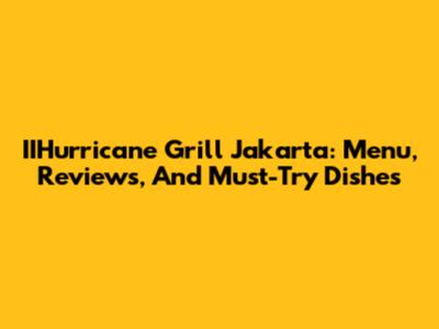 IIHurricane Grill Jakarta: Menu, Reviews, And Must-Try Dishes