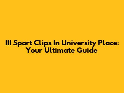 III Sport Clips In University Place: Your Ultimate Guide