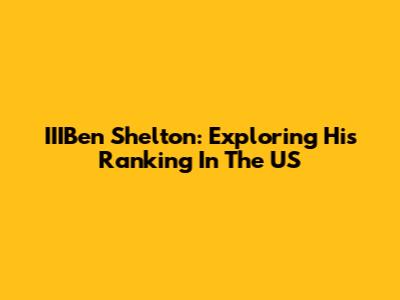 IIIBen Shelton: Exploring His Ranking In The US