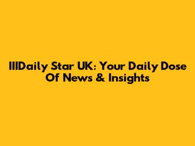 IIIDaily Star UK: Your Daily Dose Of News & Insights