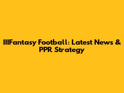 IIIFantasy Football: Latest News & PPR Strategy