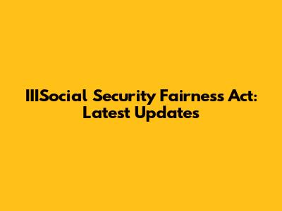 IIISocial Security Fairness Act: Latest Updates