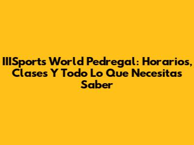 IIISports World Pedregal: Horarios, Clases Y Todo Lo Que Necesitas Saber