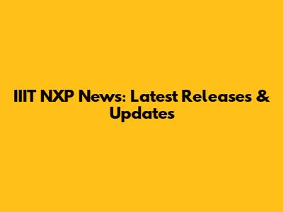 IIIT NXP News: Latest Releases & Updates