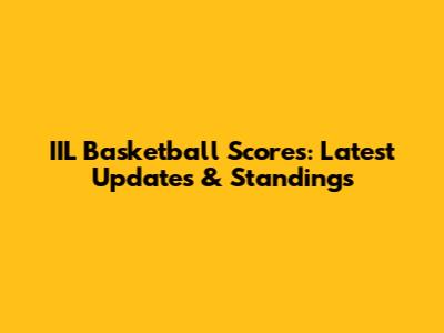 IIL Basketball Scores: Latest Updates & Standings