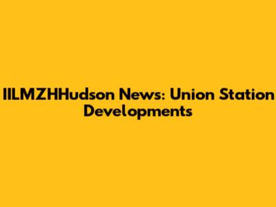 IILMZHHudson News: Union Station Developments