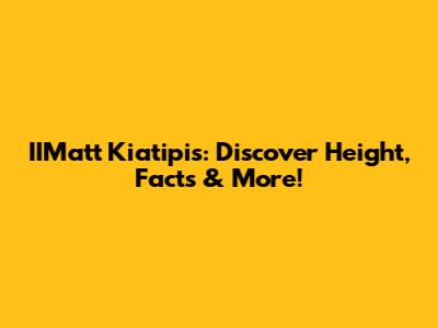 IIMatt Kiatipis: Discover Height, Facts & More!