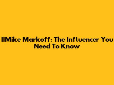 IIMike Markoff: The Influencer You Need To Know