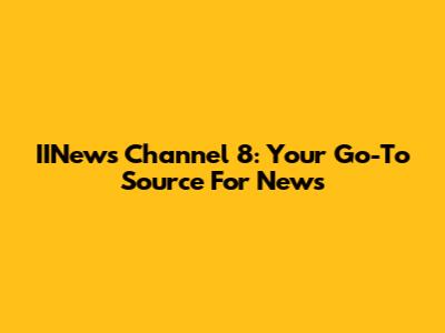IINews Channel 8: Your Go-To Source For News